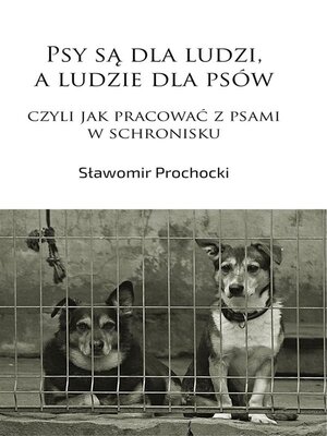 cover image of Psy są dla ludzi, a ludzie dla psów, czyli jak pracować z psami w schronisku